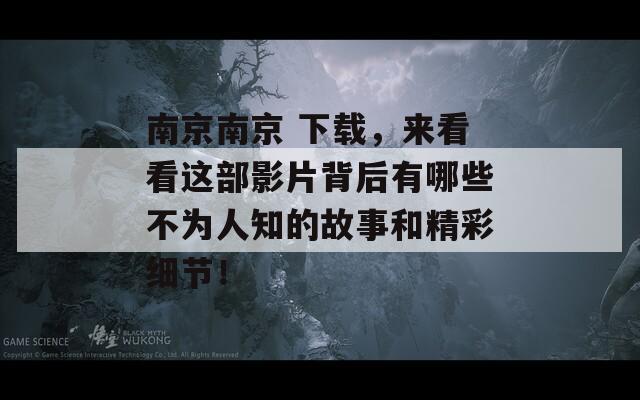 南京南京 下载，来看看这部影片背后有哪些不为人知的故事和精彩细节！