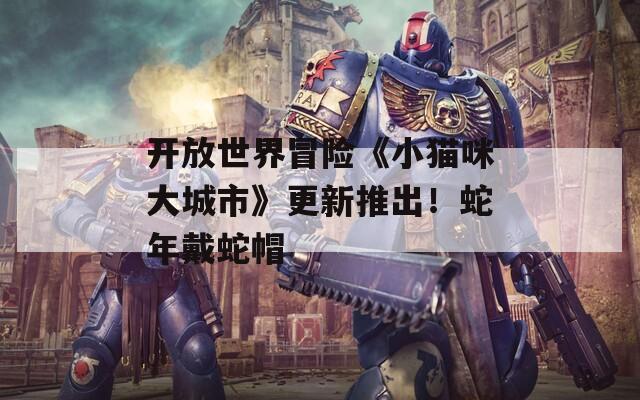 开放世界冒险《小猫咪大城市》更新推出！蛇年戴蛇帽