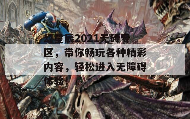 幻星辰2021无砖专区，带你畅玩各种精彩内容，轻松进入无障碍体验！