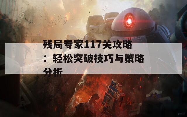 残局专家117关攻略：轻松突破技巧与策略分析