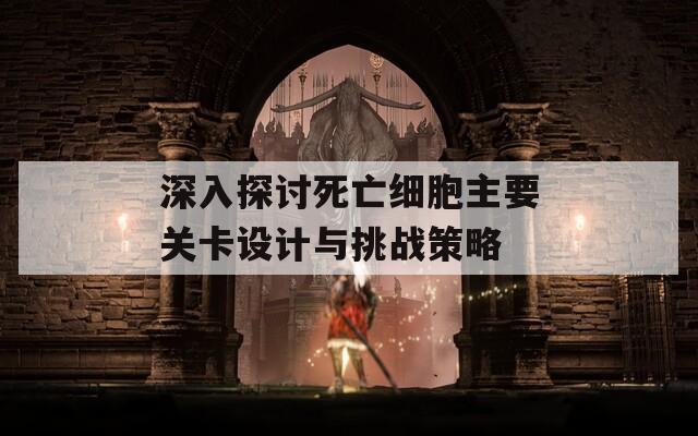 深入探讨死亡细胞主要关卡设计与挑战策略