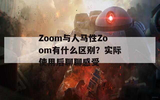 Zoom与人马性Zoom有什么区别？实际使用后聊聊感受