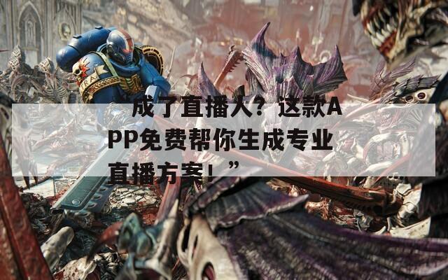 “成了直播人？这款APP免费帮你生成专业直播方案！”