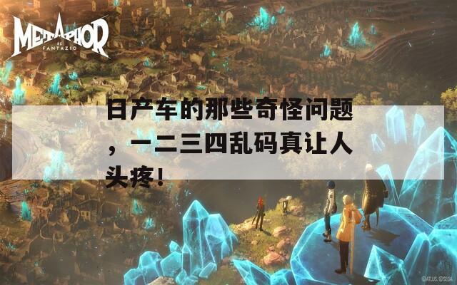 日产车的那些奇怪问题，一二三四乱码真让人头疼！