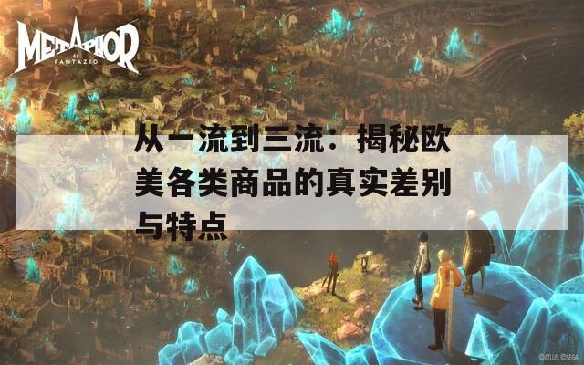 从一流到三流：揭秘欧美各类商品的真实差别与特点