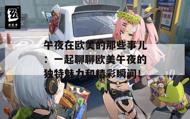 午夜在欧美的那些事儿：一起聊聊欧美午夜的独特魅力和精彩瞬间！