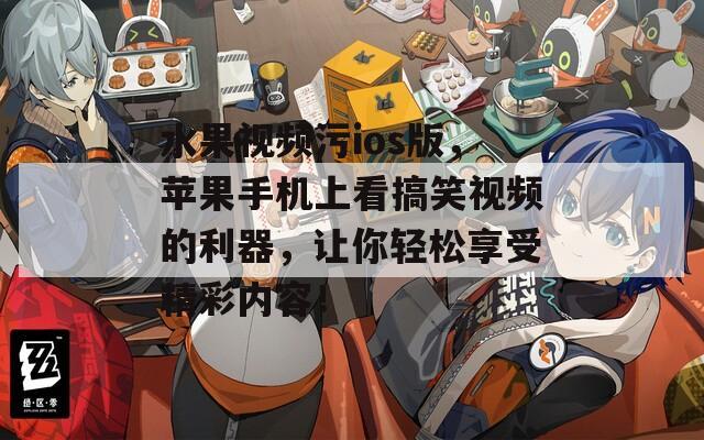 水果视频污ios版，苹果手机上看搞笑视频的利器，让你轻松享受精彩内容！