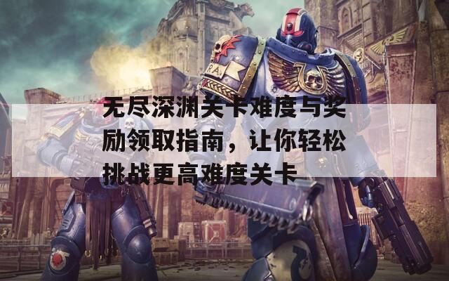 无尽深渊关卡难度与奖励领取指南，让你轻松挑战更高难度关卡