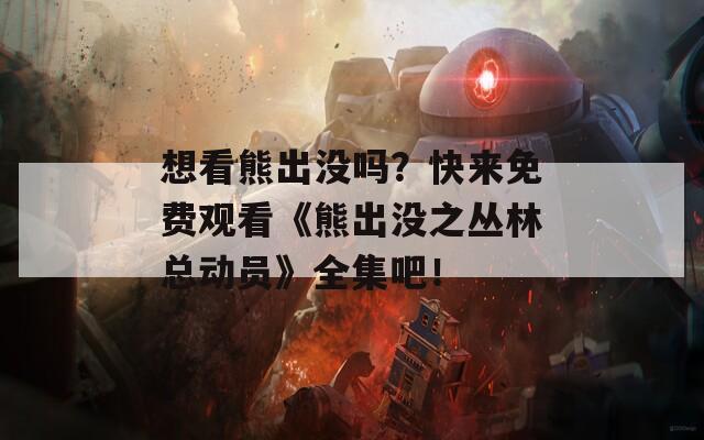 想看熊出没吗？快来免费观看《熊出没之丛林总动员》全集吧！