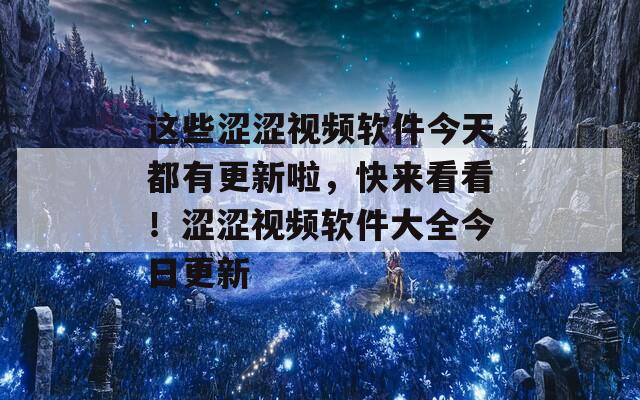 这些涩涩视频软件今天都有更新啦，快来看看！涩涩视频软件大全今日更新