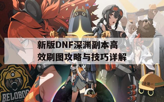 新版DNF深渊副本高效刷图攻略与技巧详解