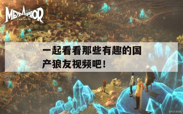 一起看看那些有趣的国产狼友视频吧！