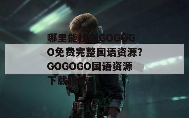 哪里能找到GOGOGO免费完整国语资源？GOGOGO国语资源下载指南