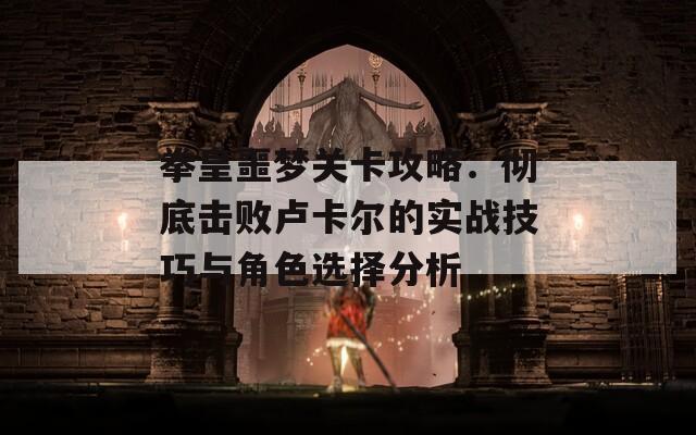 拳皇噩梦关卡攻略：彻底击败卢卡尔的实战技巧与角色选择分析