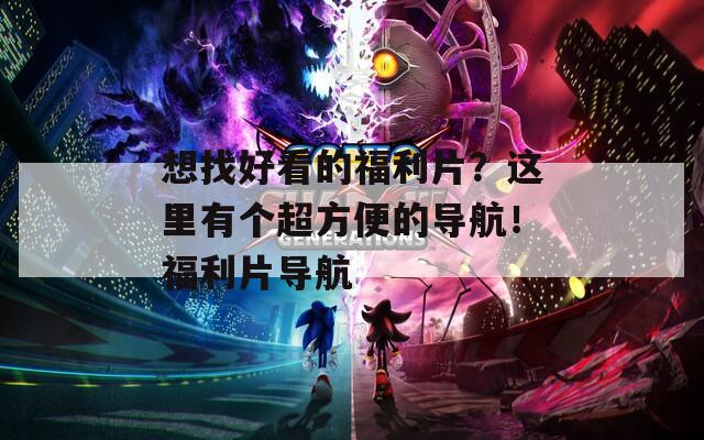 想找好看的福利片？这里有个超方便的导航！福利片导航