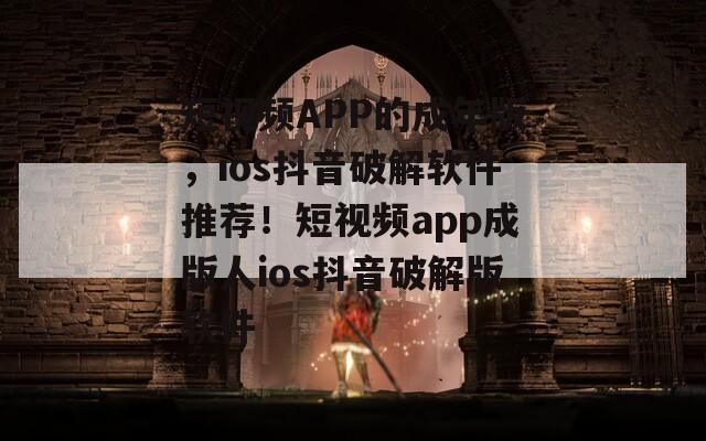 短视频APP的成年版，ios抖音破解软件推荐！短视频app成版人ios抖音破解版软件