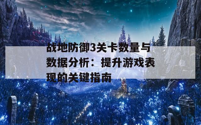 战地防御3关卡数量与数据分析：提升游戏表现的关键指南