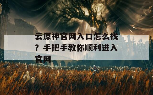 云原神官网入口怎么找？手把手教你顺利进入官网