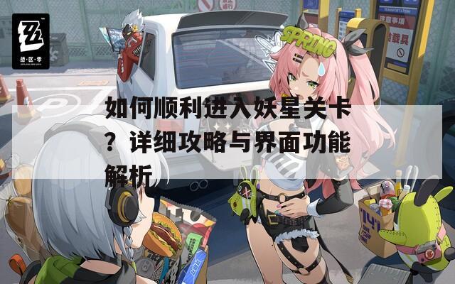 如何顺利进入妖星关卡？详细攻略与界面功能解析