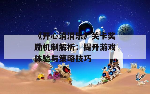 《开心消消乐》关卡奖励机制解析：提升游戏体验与策略技巧