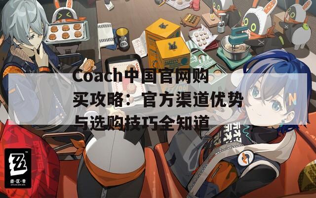 Coach中国官网购买攻略：官方渠道优势与选购技巧全知道