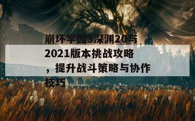 崩坏学园3深渊20与2021版本挑战攻略，提升战斗策略与协作技巧