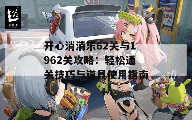 开心消消乐62关与1962关攻略：轻松通关技巧与道具使用指南