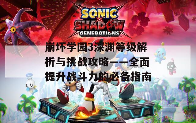 崩坏学园3深渊等级解析与挑战攻略——全面提升战斗力的必备指南