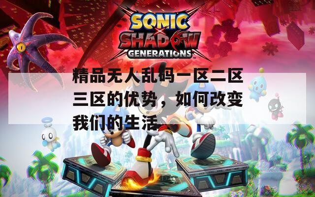 精品无人乱码一区二区三区的优势，如何改变我们的生活