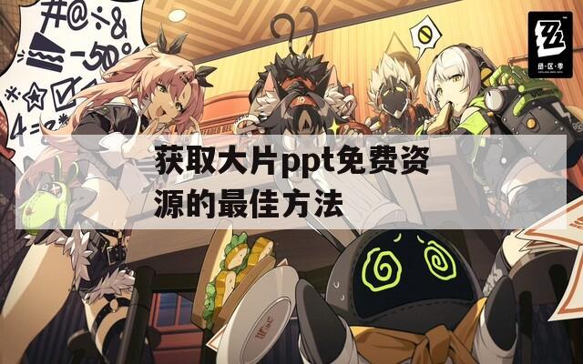获取大片ppt免费资源的最佳方法