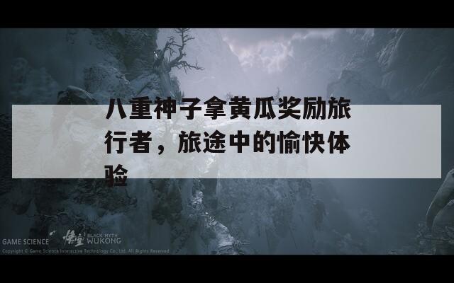 八重神子拿黄瓜奖励旅行者，旅途中的愉快体验