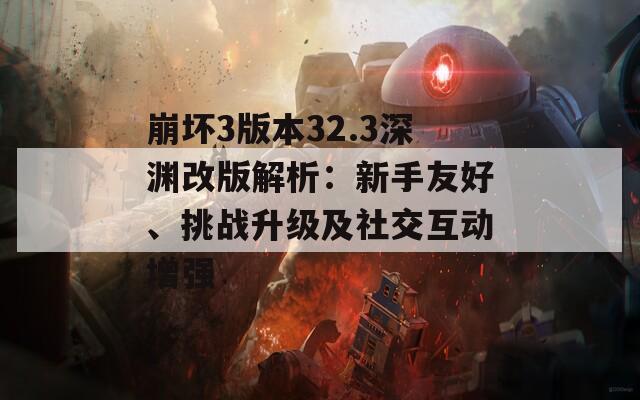 崩坏3版本32.3深渊改版解析：新手友好、挑战升级及社交互动增强