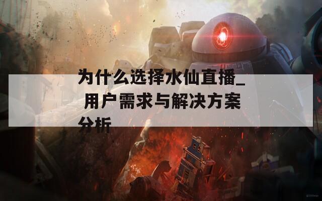 为什么选择水仙直播_ 用户需求与解决方案分析