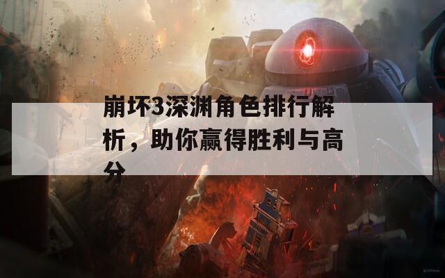 崩坏3深渊角色排行解析，助你赢得胜利与高分