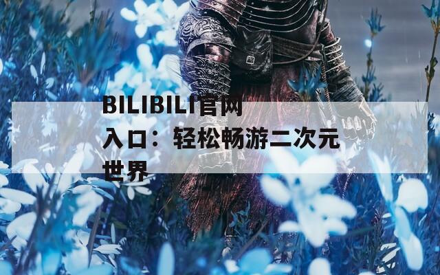 BILIBILI官网入口：轻松畅游二次元世界