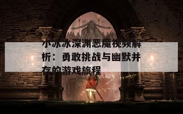 小冰冰深渊恶魔视频解析：勇敢挑战与幽默并存的游戏旅程