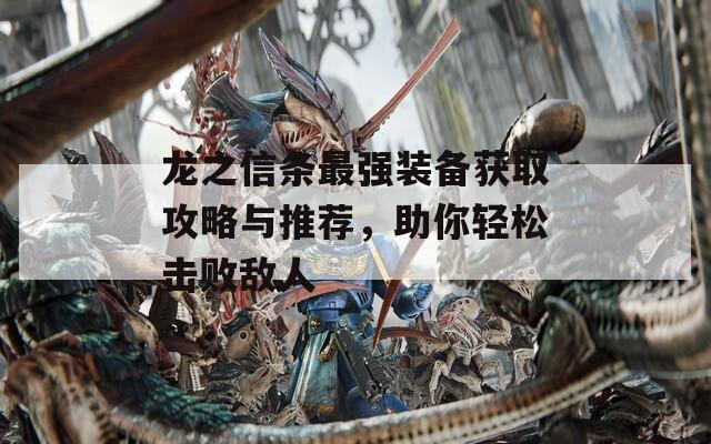 龙之信条最强装备获取攻略与推荐，助你轻松击败敌人