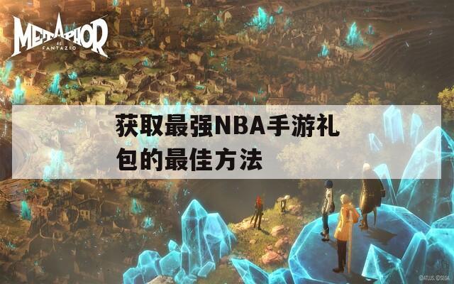 获取最强NBA手游礼包的最佳方法