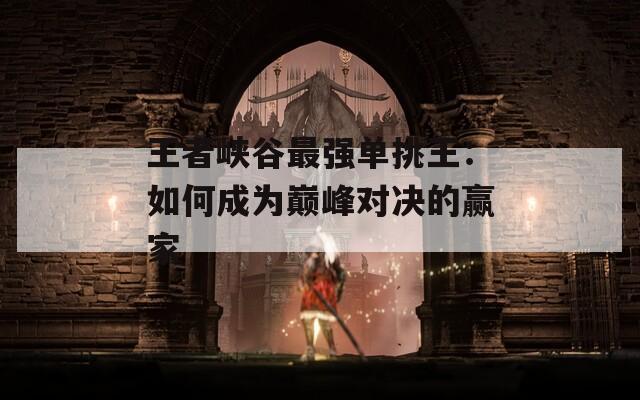 王者峡谷最强单挑王：如何成为巅峰对决的赢家