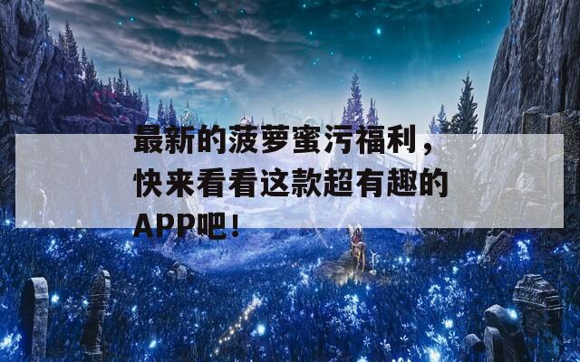 最新的菠萝蜜污福利，快来看看这款超有趣的APP吧！