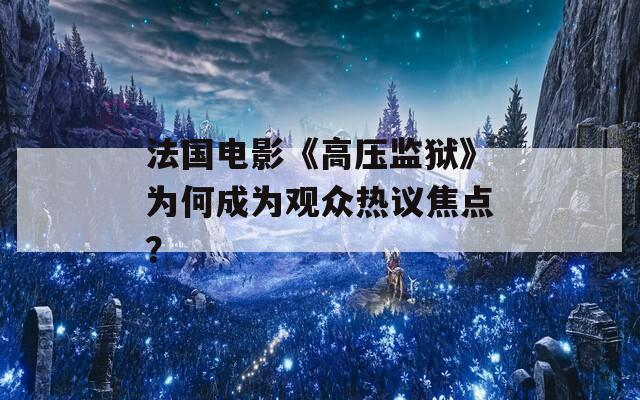 法国电影《高压监狱》为何成为观众热议焦点？