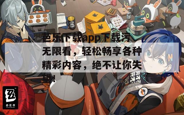 芭乐下载app下载污无限看，轻松畅享各种精彩内容，绝不让你失望！