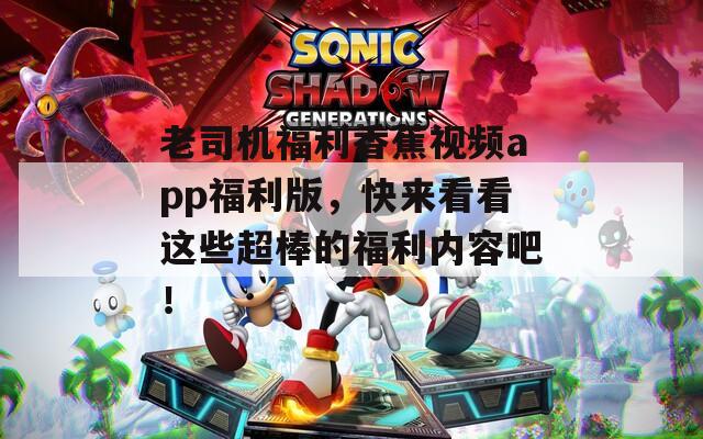 老司机福利香蕉视频app福利版，快来看看这些超棒的福利内容吧！