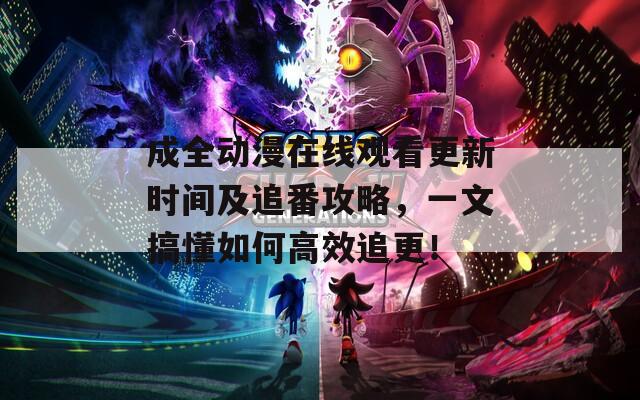 成全动漫在线观看更新时间及追番攻略，一文搞懂如何高效追更！