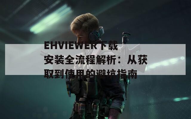EHVIEWER下载安装全流程解析：从获取到使用的避坑指南