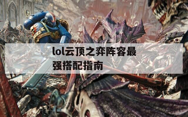 lol云顶之弈阵容最强搭配指南