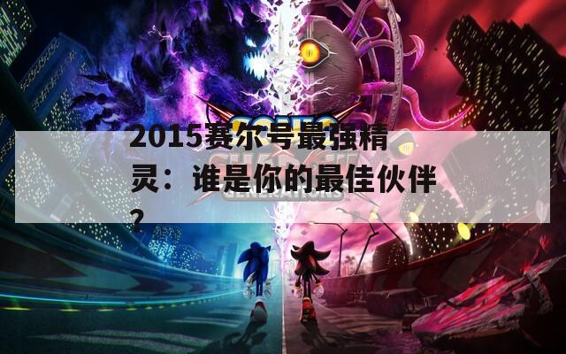 2015赛尔号最强精灵：谁是你的最佳伙伴？