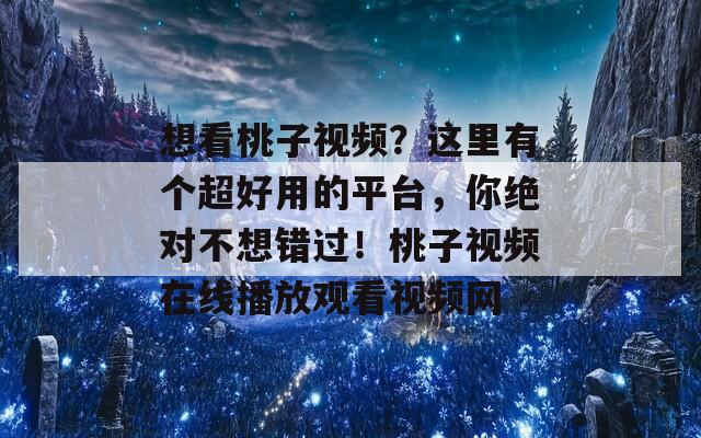 想看桃子视频？这里有个超好用的平台，你绝对不想错过！桃子视频在线播放观看视频网