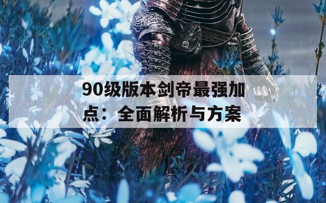 90级版本剑帝最强加点：全面解析与方案