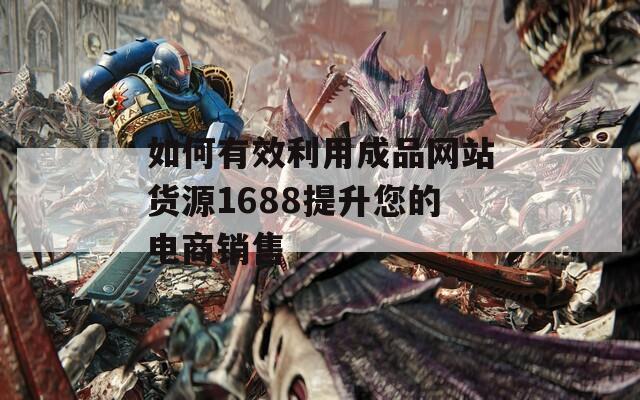 如何有效利用成品网站货源1688提升您的电商销售